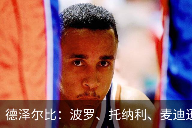 德泽尔比：波罗、托纳利、麦迪逊都可以出战，所有人都做好了准备